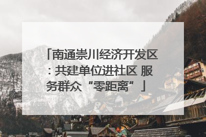 南通崇川经济开发区：共建单位进社区 服务群众“零距离”