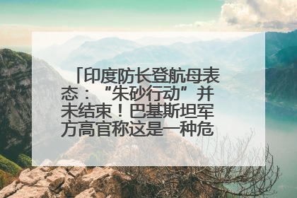 印度防长登航母表态：“朱砂行动”并未结束！巴基斯坦军方高官称这是一种危险的状况……