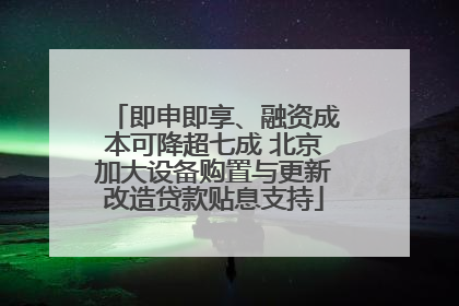即申即享、融资成本可降超七成 北京加大设备购置与更新改造贷款贴息支持