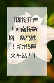 即将开建！河南将新增一条高铁！新增5座火车站！