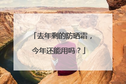 去年剩的防晒霜，今年还能用吗？