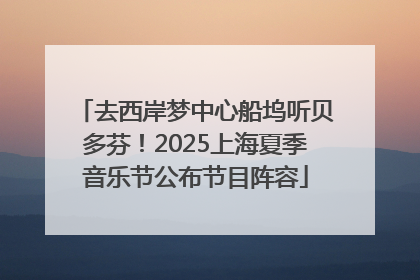 去西岸梦中心船坞听贝多芬！2025上海夏季音乐节公布节目阵容