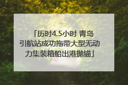 历时4.5小时 青岛引航站成功拖带大型无动力集装箱船出港抛锚