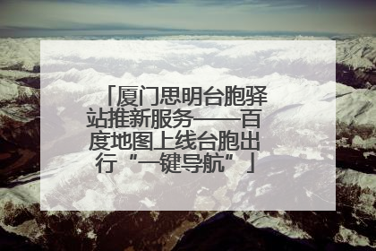 厦门思明台胞驿站推新服务——百度地图上线台胞出行“一键导航”