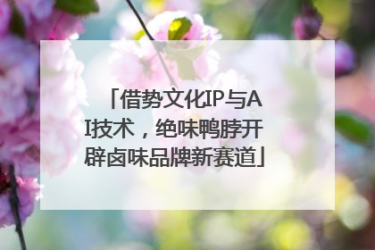 借势文化IP与AI技术，绝味鸭脖开辟卤味品牌新赛道
