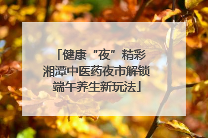 健康“夜”精彩 湘潭中医药夜市解锁端午养生新玩法