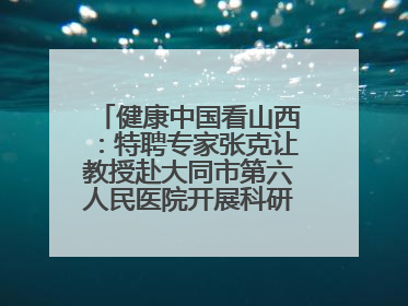 健康中国看山西：特聘专家张克让教授赴大同市第六人民医院开展科研指导、教学查房