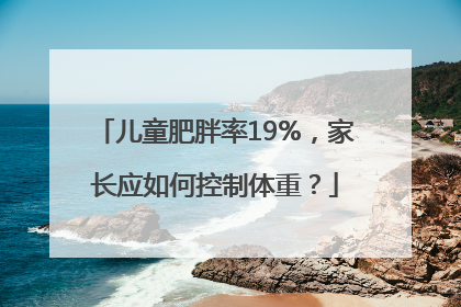 儿童肥胖率19%，家长应如何控制体重？