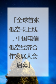 全球首张低空卡上线，中国电信低空经济合作发展大会启幕
