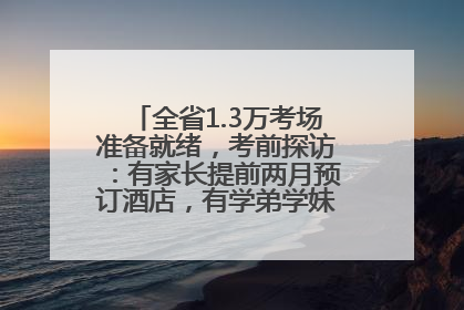 全省1.3万考场准备就绪，考前探访：有家长提前两月预订酒店，有学弟学妹隔空送上暖心祝福