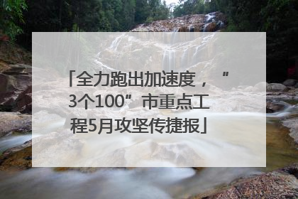 全力跑出加速度，“3个100”市重点工程5月攻坚传捷报