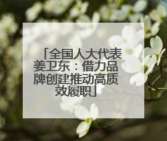全国人大代表姜卫东：借力品牌创建推动高质效履职