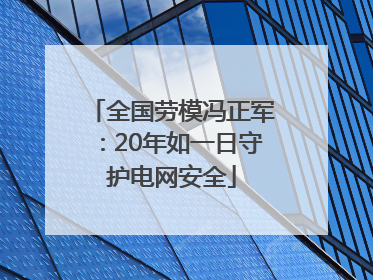全国劳模冯正军:20年如一日守护电网安全