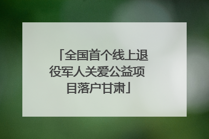 全国首个线上退役军人关爱公益项目落户甘肃