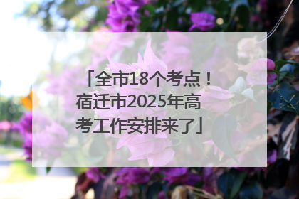 全市18个考点！宿迁市2025年高考工作安排来了