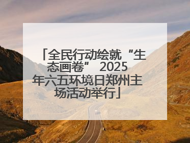 全民行动绘就“生态画卷” 2025年六五环境日郑州主场活动举行