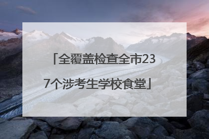 全覆盖检查全市237个涉考生学校食堂