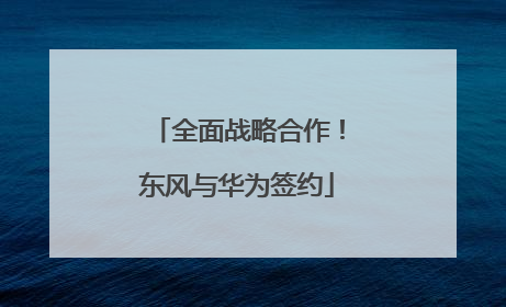 全面战略合作！东风与华为签约