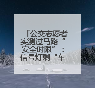 公交志愿者实测过马路“安全时限”：信号灯剩“车道-1秒”请止步