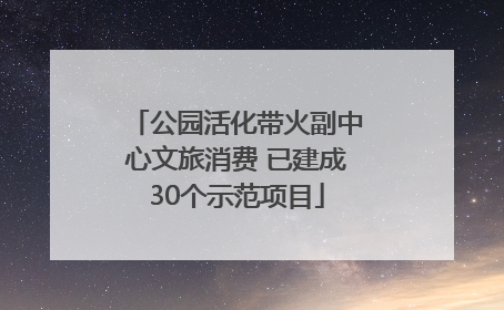 公园活化带火副中心文旅消费 已建成30个示范项目
