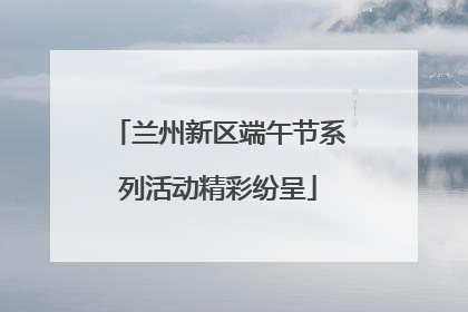 兰州新区端午节系列活动精彩纷呈