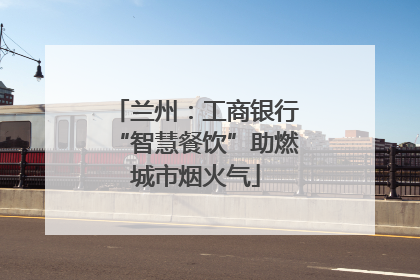 兰州：工商银行“智慧餐饮”助燃城市烟火气