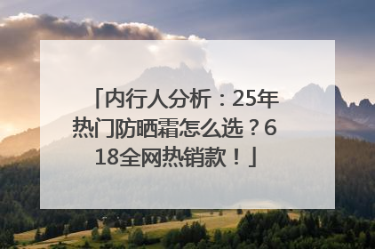 内行人分析：25年热门防晒霜怎么选？618全网热销款！