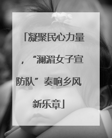 凝聚民心力量，“澜湄女子宣防队”奏响乡风新乐章