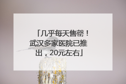 几乎每天售罄！武汉多家医院已推出，20元左右