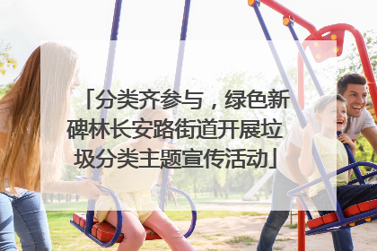 分类齐参与，绿色新碑林长安路街道开展垃圾分类主题宣传活动