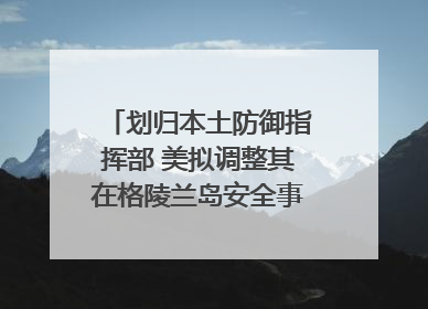 划归本土防御指挥部 美拟调整其在格陵兰岛安全事务管辖权