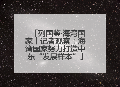列国鉴·海湾国家丨记者观察：海湾国家努力打造中东“发展样本”