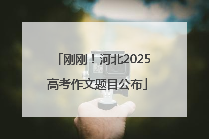 刚刚！河北2025高考作文题目公布