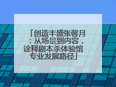 创造丰盛张馨月：从场景到内容，诠释剧本杀体验馆专业发展路径