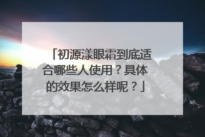 初源漾眼霜到底适合哪些人使用？具体的效果怎么样呢？