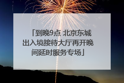 到晚9点 北京东城出入境接待大厅再开晚间延时服务专场