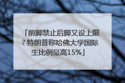 前脚禁止后脚又设上限？特朗普称哈佛大学国际生比例最高15%