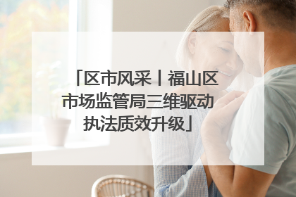 区市风采丨福山区市场监管局三维驱动执法质效升级