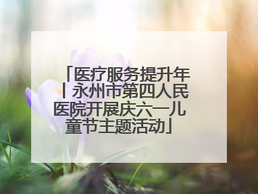 医疗服务提升年丨永州市第四人民医院开展庆六一儿童节主题活动