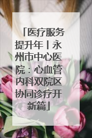 医疗服务提升年丨永州市中心医院：心血管内科双院区协同诊疗开新篇