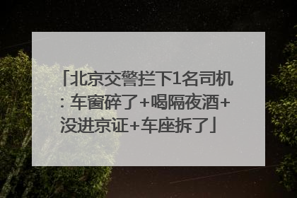 北京交警拦下1名司机：车窗碎了+喝隔夜酒+没进京证+车座拆了