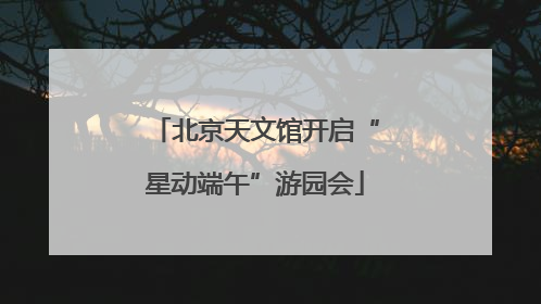 北京天文馆开启“星动端午”游园会