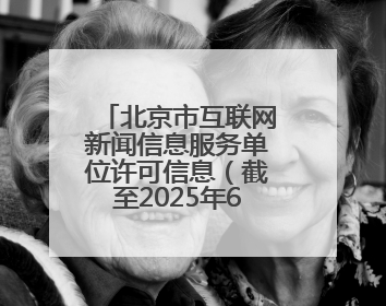 北京市互联网新闻信息服务单位许可信息（截至2025年6月30日）