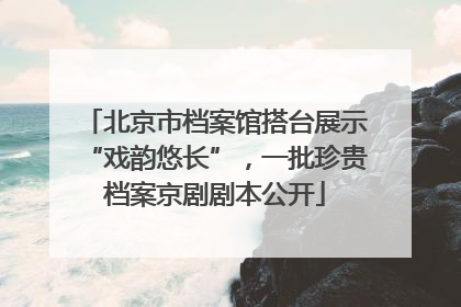 北京市档案馆搭台展示“戏韵悠长”，一批珍贵档案京剧剧本公开