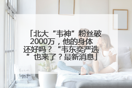 北大“韦神”粉丝破2000万，他的身体还好吗？“韦东奕严选”也来了？最新消息