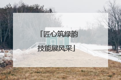 匠心筑绿韵 技能展风采