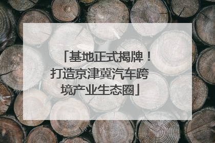 基地正式揭牌！打造京津冀汽车跨境产业生态圈