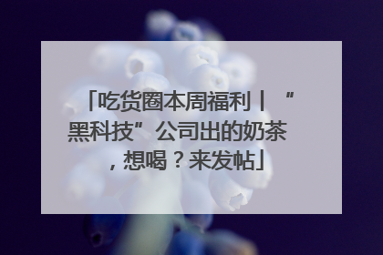 吃货圈本周福利丨“黑科技”公司出的奶茶，想喝？来发帖
