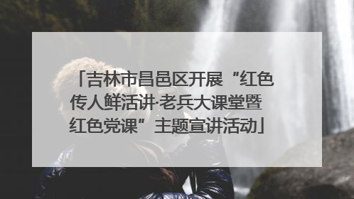 吉林市昌邑区开展“红色传人鲜活讲·老兵大课堂暨红色党课”主题宣讲活动