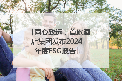同心致远，首旅酒店集团发布2024年度ESG报告
